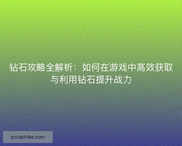 钻石攻略全解析：如何在游戏中高效获取与利用钻石提升战力