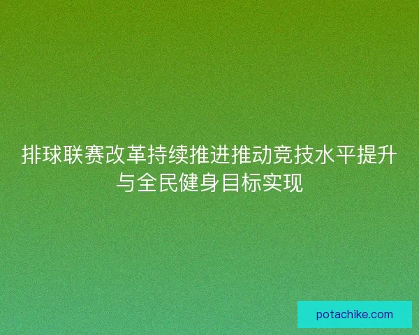 排球联赛改革持续推进推动竞技水平提升与全民健身目标实现